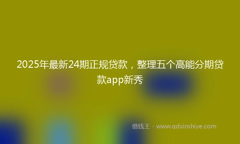 2025年最新24期正规贷款，整理五个高能分期贷款app新秀