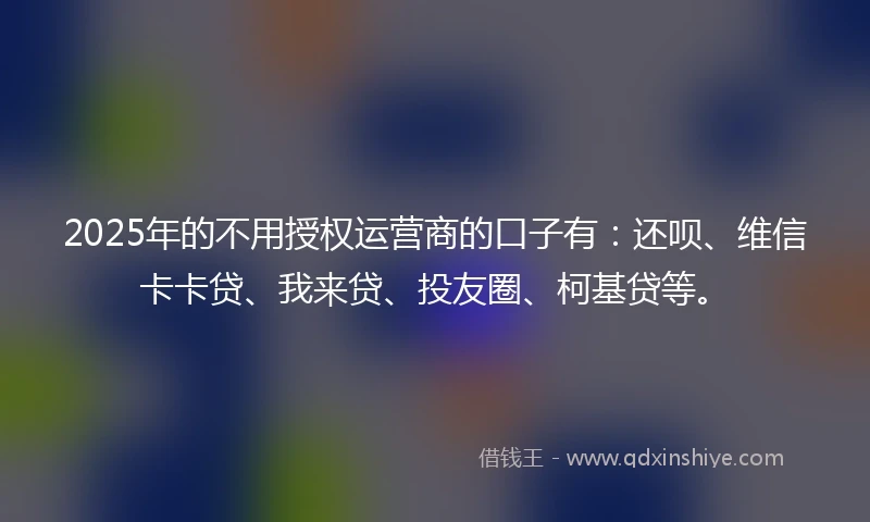 2025年的不用授权运营商的口子有：还呗、维信卡卡贷、我来贷、投友圈、柯基贷等。