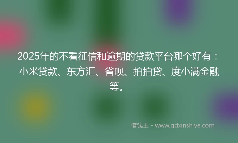 2025年的不看征信和逾期的贷款平台哪个好有：小米贷款、东方汇、省呗、拍拍贷、度小满金融等。
