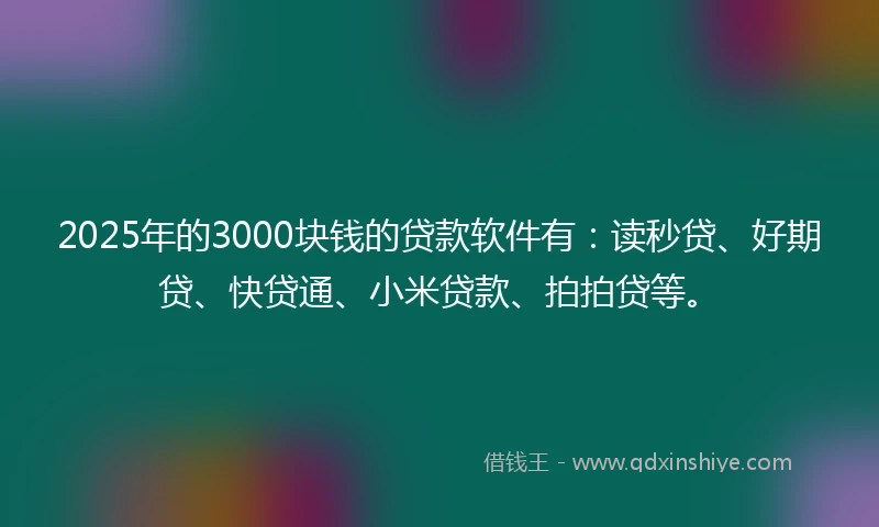 2025年的3000块钱的贷款软件有：读秒贷、好期贷、快贷通、小米贷款、拍拍贷等。