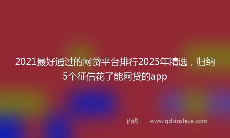 2021最好通过的网贷平台排行2025年精选，归纳5个征信花了能网贷的app