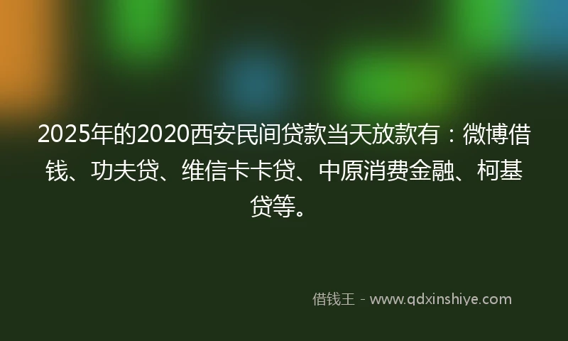 2025年的2020西安民间贷款当天放款有：微博借钱、功夫贷、维信卡卡贷、中原消费金融、柯基贷等。