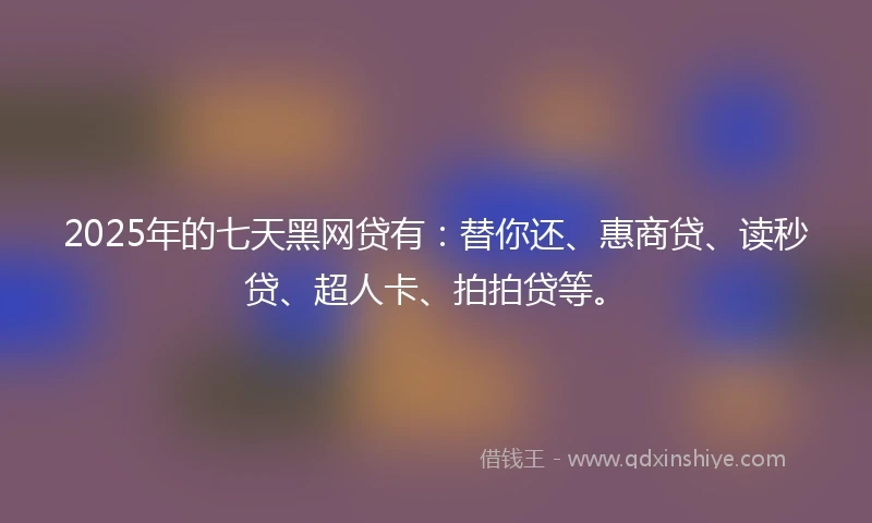 2025年的七天黑网贷有：替你还、惠商贷、读秒贷、超人卡、拍拍贷等。