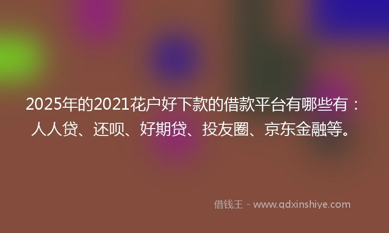 2025年的2021花户好下款的借款平台有哪些有：人人贷、还呗、好期贷、投友圈、京东金融等。