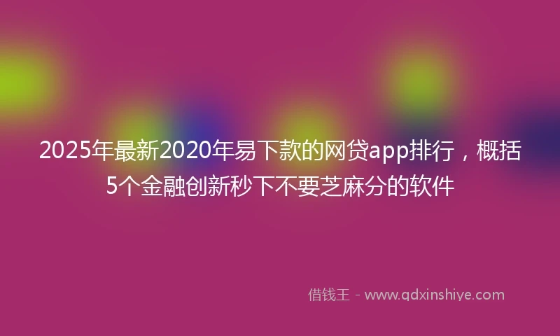 2025年最新2020年易下款的网贷app排行，概括5个金融创新秒下不要芝麻分的软件