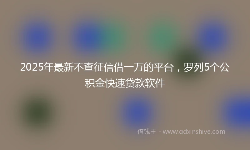 2025年最新不查征信借一万的平台，罗列5个公积金快速贷款软件