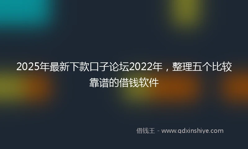2025年最新下款口子论坛2022年，整理五个比较靠谱的借钱软件