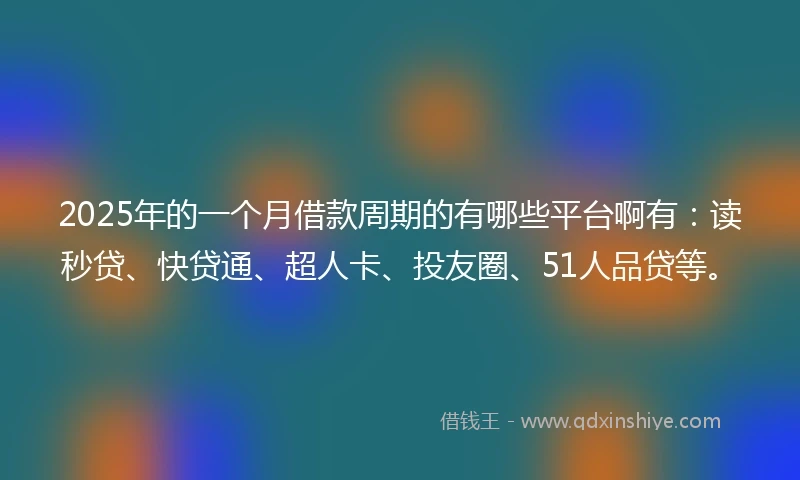 2025年的一个月借款周期的有哪些平台啊有：读秒贷、快贷通、超人卡、投友圈、51人品贷等。