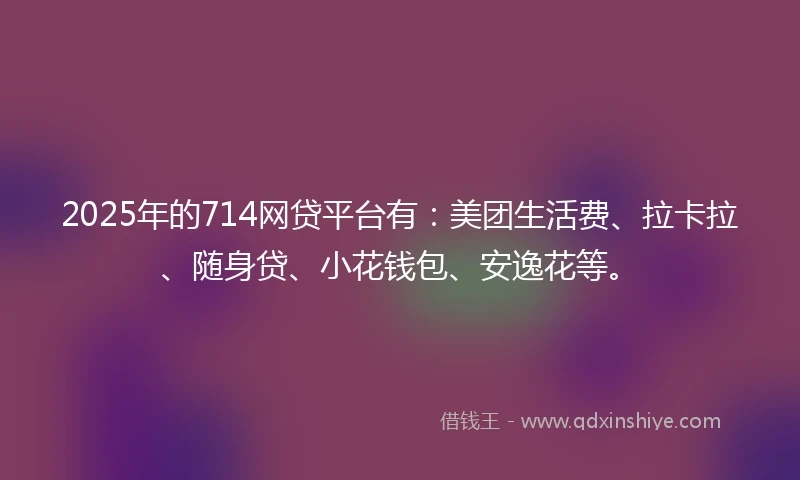 2025年的714网贷平台有：美团生活费、拉卡拉、随身贷、小花钱包、安逸花等。