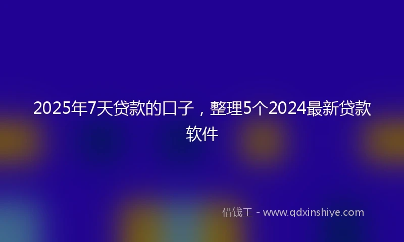 2025年7天贷款的口子，整理5个2024最新贷款软件