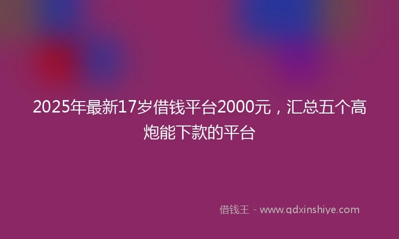 2025年最新17岁借钱平台2000元，汇总五个高炮能下款的平台