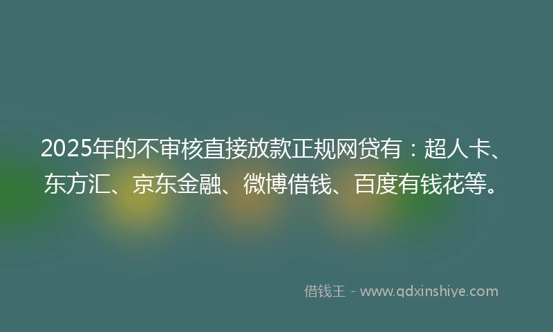 2025年的不审核直接放款正规网贷有：超人卡、东方汇、京东金融、微博借钱、百度有钱花等。