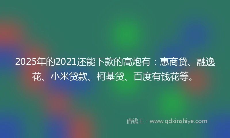2025年的2021还能下款的高炮有：惠商贷、融逸花、小米贷款、柯基贷、百度有钱花等。