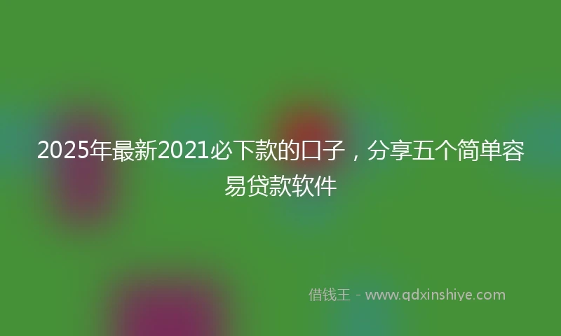 2025年最新2021必下款的口子，分享五个简单容易贷款软件