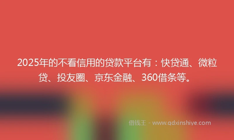 2025年的不看信用的贷款平台有：快贷通、微粒贷、投友圈、京东金融、360借条等。