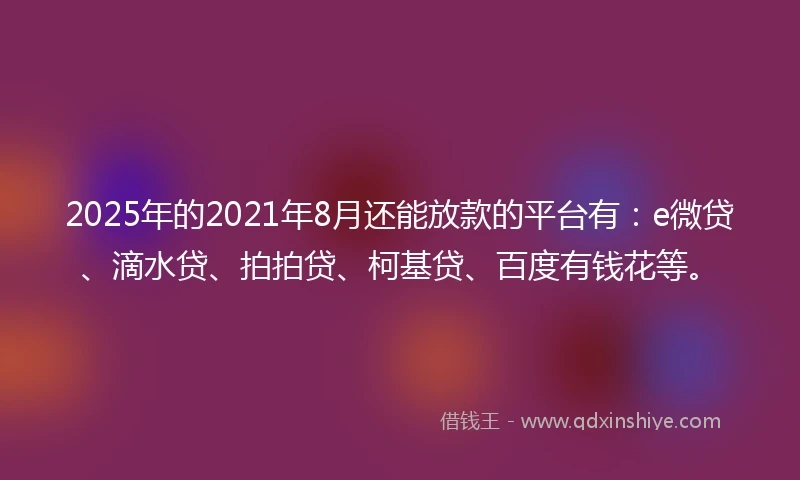 2025年的2021年8月还能放款的平台有：e微贷、滴水贷、拍拍贷、柯基贷、百度有钱花等。