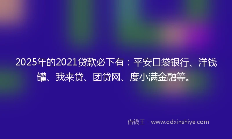 2025年的2021贷款必下有：平安口袋银行、洋钱罐、我来贷、团贷网、度小满金融等。
