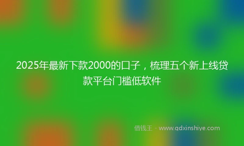 2025年最新下款2000的口子，梳理五个新上线贷款平台门槛低软件