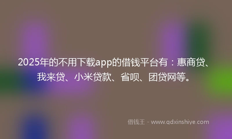 2025年的不用下载app的借钱平台有：惠商贷、我来贷、小米贷款、省呗、团贷网等。