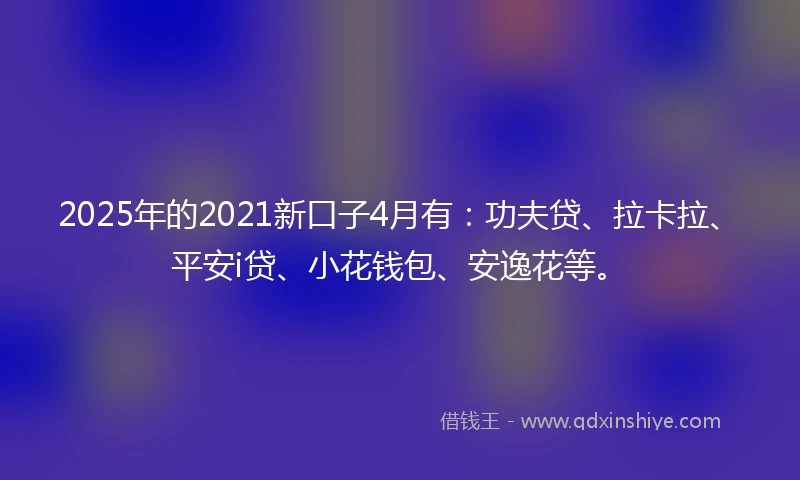 2025年的2021新口子4月有：功夫贷、拉卡拉、平安i贷、小花钱包、安逸花等。