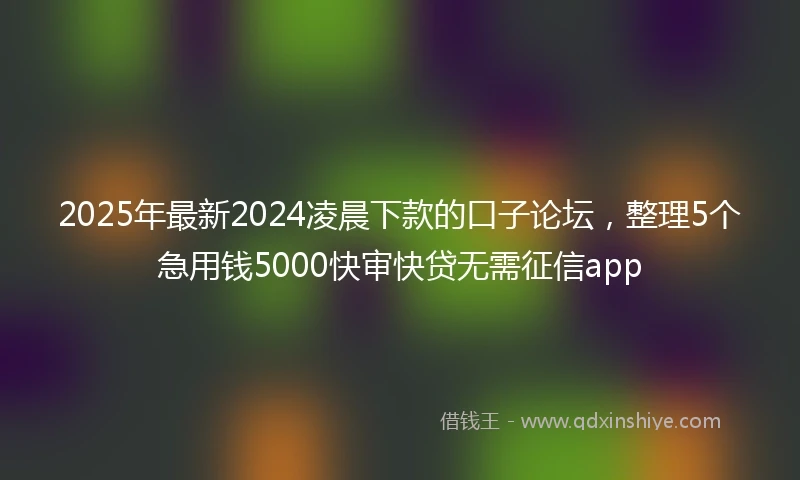 2025年最新2024凌晨下款的口子论坛，整理5个急用钱5000快审快贷无需征信app
