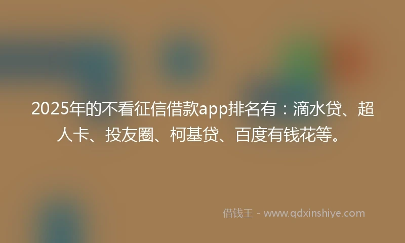 2025年的不看征信借款app排名有：滴水贷、超人卡、投友圈、柯基贷、百度有钱花等。