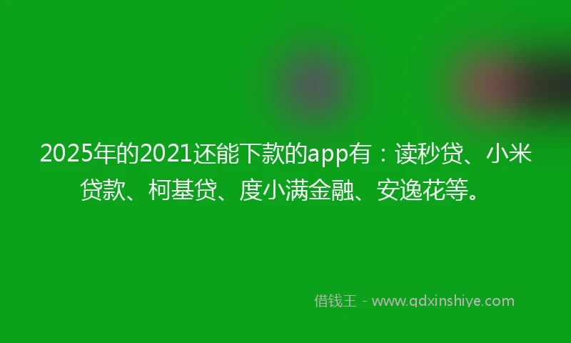 2025年的2021还能下款的app有：读秒贷、小米贷款、柯基贷、度小满金融、安逸花等。