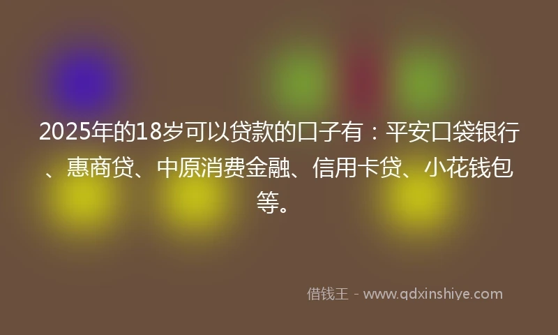 2025年的18岁可以贷款的口子有：平安口袋银行、惠商贷、中原消费金融、信用卡贷、小花钱包等。