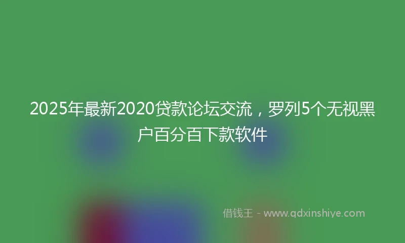 2025年最新2020贷款论坛交流，罗列5个无视黑户百分百下款软件