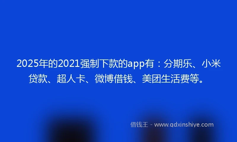 2025年的2021强制下款的app有：分期乐、小米贷款、超人卡、微博借钱、美团生活费等。