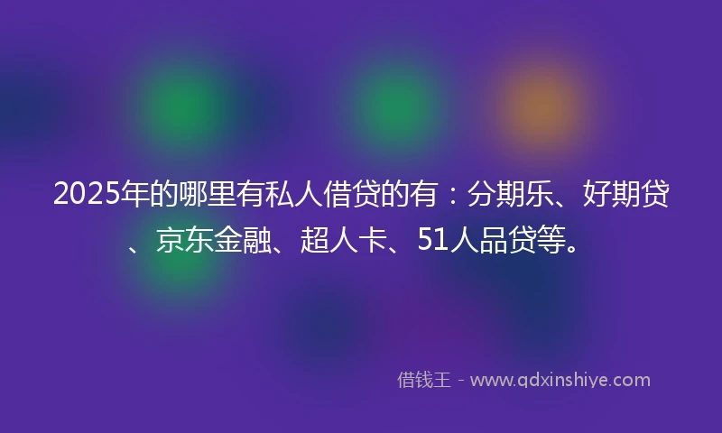 2025年的哪里有私人借贷的有：分期乐、好期贷、京东金融、超人卡、51人品贷等。