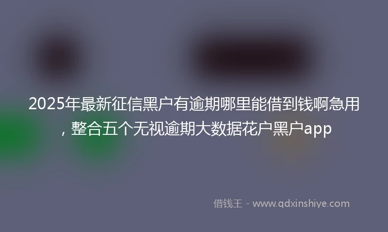 2025年最新征信黑户有逾期哪里能借到钱啊急用，整合五个无视逾期大数据花户黑户app