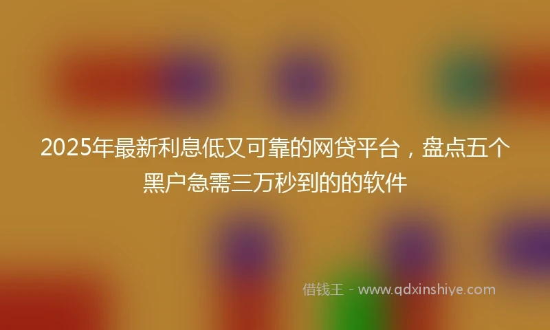 2025年最新利息低又可靠的网贷平台，盘点五个黑户急需三万秒到的的软件