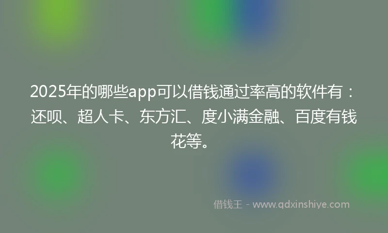 2025年的哪些app可以借钱通过率高的软件有：还呗、超人卡、东方汇、度小满金融、百度有钱花等。