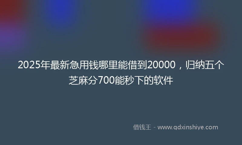 2025年最新急用钱哪里能借到20000，归纳五个芝麻分700能秒下的软件