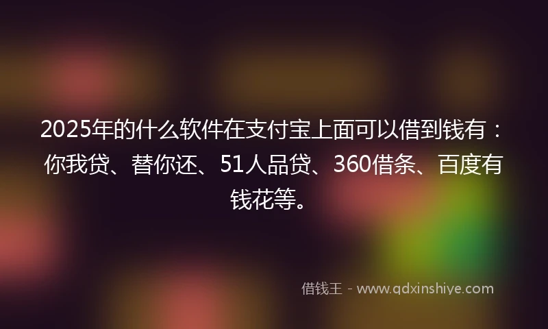 2025年的什么软件在支付宝上面可以借到钱有：你我贷、替你还、51人品贷、360借条、百度有钱花等。