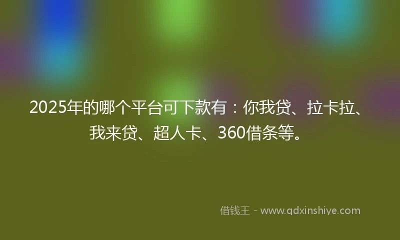 2025年的哪个平台可下款有：你我贷、拉卡拉、我来贷、超人卡、360借条等。