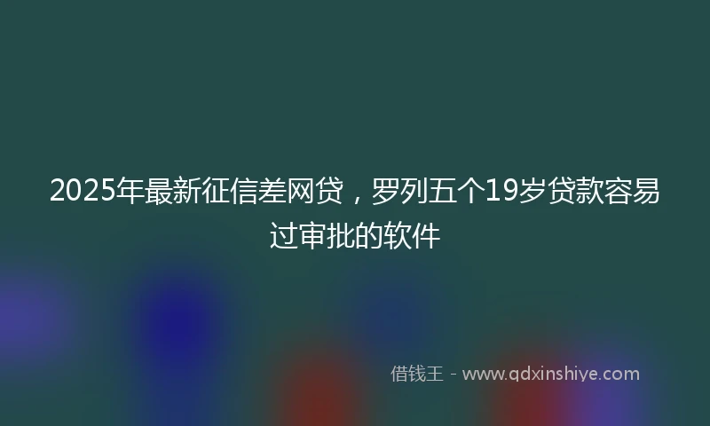 2025年最新征信差网贷，罗列五个19岁贷款容易过审批的软件