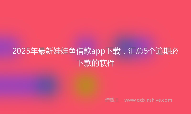 2025年最新娃娃鱼借款app下载，汇总5个逾期必下款的软件
