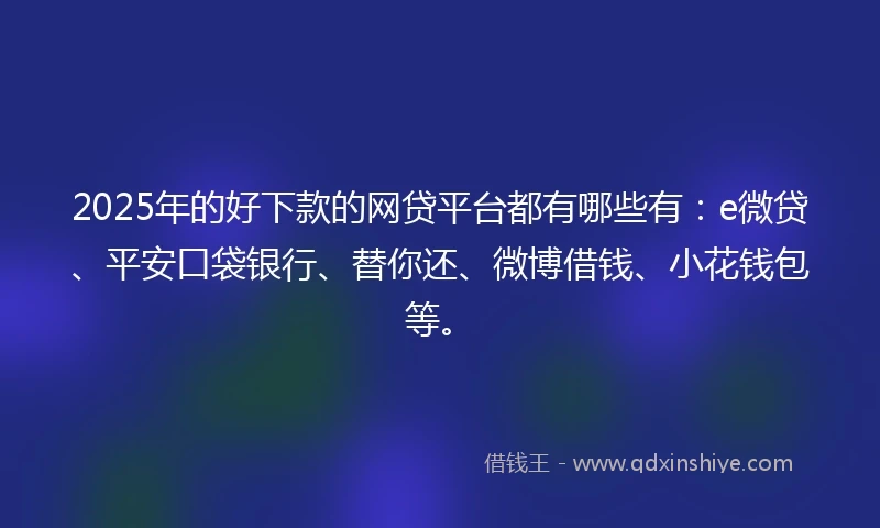 2025年的好下款的网贷平台都有哪些有：e微贷、平安口袋银行、替你还、微博借钱、小花钱包等。