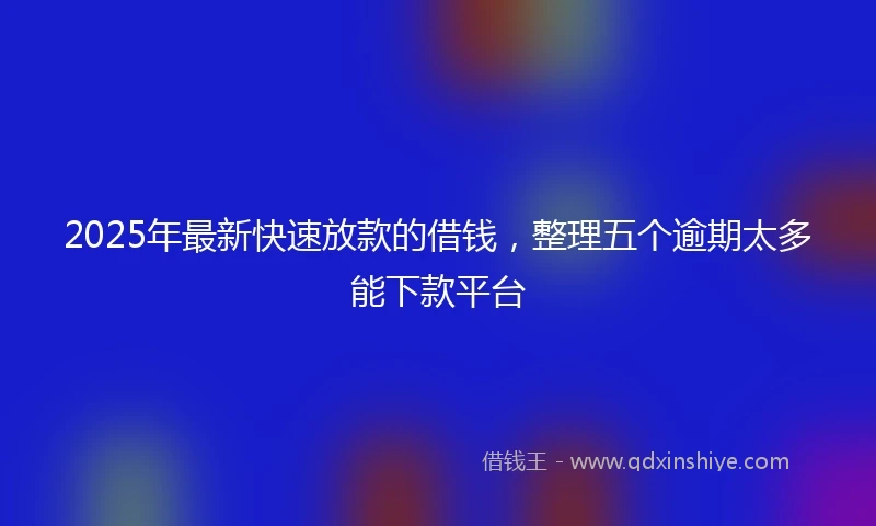 2025年最新快速放款的借钱，整理五个逾期太多能下款平台