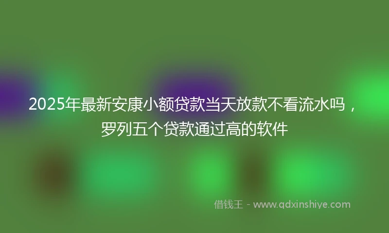 2025年最新安康小额贷款当天放款不看流水吗，罗列五个贷款通过高的软件