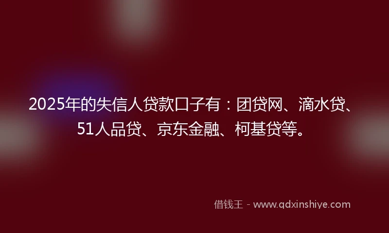2025年的失信人贷款口子有：团贷网、滴水贷、51人品贷、京东金融、柯基贷等。