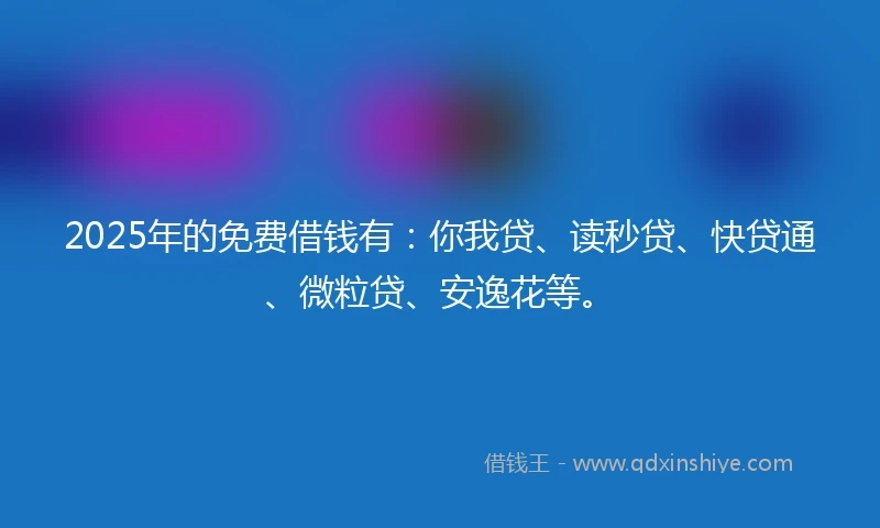 2025年的免费借钱有：你我贷、读秒贷、快贷通、微粒贷、安逸花等。