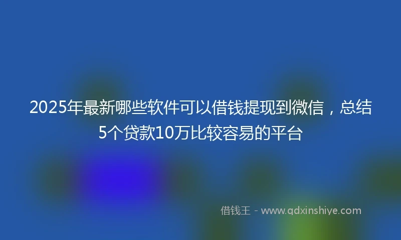 2025年最新哪些软件可以借钱提现到微信，总结5个贷款10万比较容易的平台