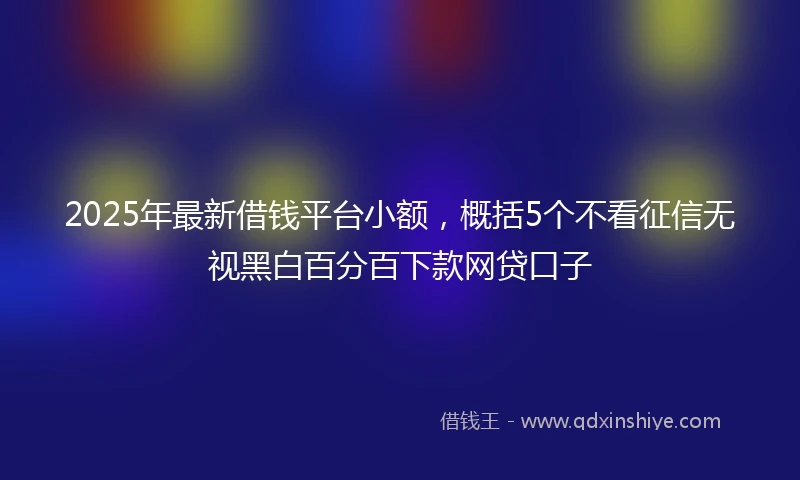 2025年最新借钱平台小额，概括5个不看征信无视黑白百分百下款网贷口子