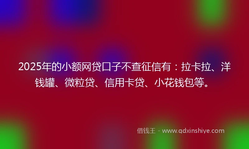 2025年的小额网贷口子不查征信有：拉卡拉、洋钱罐、微粒贷、信用卡贷、小花钱包等。