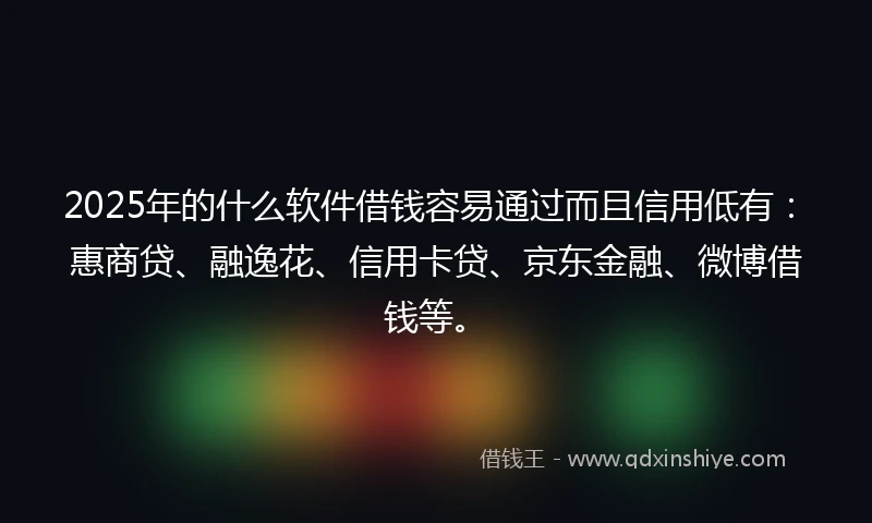 2025年的什么软件借钱容易通过而且信用低有：惠商贷、融逸花、信用卡贷、京东金融、微博借钱等。