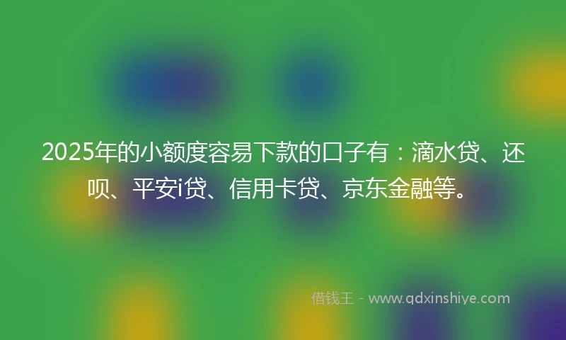 2025年的小额度容易下款的口子有：滴水贷、还呗、平安i贷、信用卡贷、京东金融等。