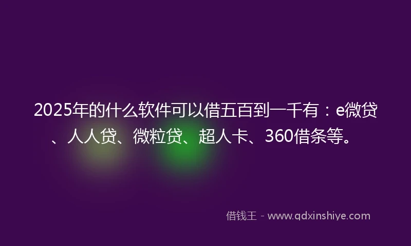 2025年的什么软件可以借五百到一千有：e微贷、人人贷、微粒贷、超人卡、360借条等。